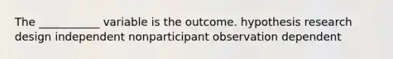 The ___________ variable is the outcome. hypothesis research design independent nonparticipant observation dependent