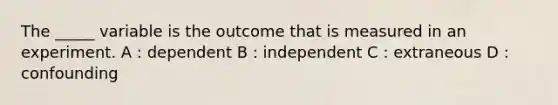 The _____ variable is the outcome that is measured in an experiment. A : dependent B : independent C : extraneous D : confounding