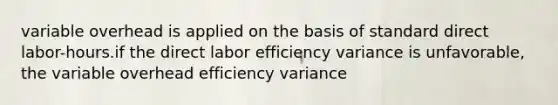 variable overhead is applied on the basis of standard direct labor-hours.if the direct labor efficiency variance is unfavorable, the variable overhead efficiency variance