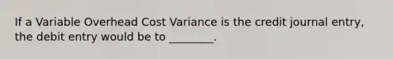 If a Variable Overhead Cost Variance is the credit journal entry, the debit entry would be to ________.