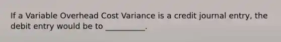 If a Variable Overhead Cost Variance is a credit journal entry, the debit entry would be to __________.