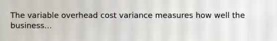 The variable overhead cost variance measures how well the business...