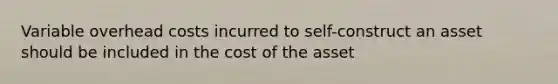 Variable overhead costs incurred to self-construct an asset should be included in the cost of the asset
