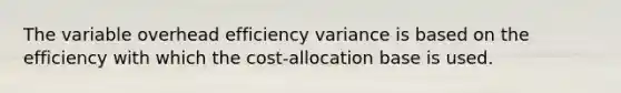 The variable overhead efficiency variance is based on the efficiency with which the cost-allocation base is used.