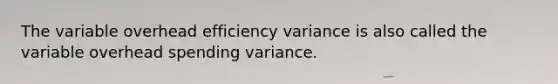 The variable overhead efficiency variance is also called the variable overhead spending variance.