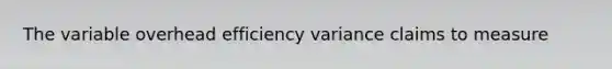 The variable overhead efficiency variance claims to measure