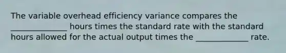 The variable overhead efficiency variance compares the ______________ hours times the standard rate with the standard hours allowed for the actual output times the _____________ rate.