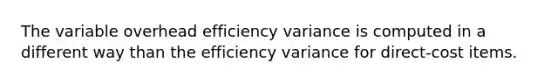 The variable overhead efficiency variance is computed in a different way than the efficiency variance for direct-cost items.