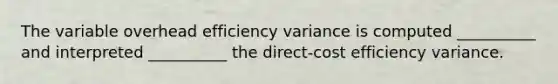 The variable overhead efficiency variance is computed __________ and interpreted __________ the direct-cost efficiency variance.