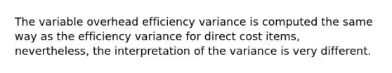 The variable overhead efficiency variance is computed the same way as the efficiency variance for direct cost items, nevertheless, the interpretation of the variance is very different.