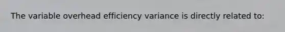 The variable overhead efficiency variance is directly related to: