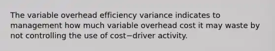 The variable overhead efficiency variance indicates to management how much variable overhead cost it may waste by not controlling the use of cost−driver activity.