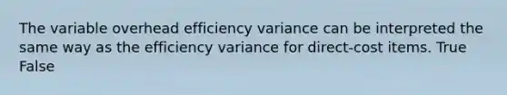 The variable overhead efficiency variance can be interpreted the same way as the efficiency variance for direct-cost items. True False