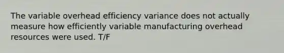 The variable overhead efficiency variance does not actually measure how efficiently variable manufacturing overhead resources were used. T/F