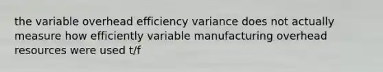 the variable overhead efficiency variance does not actually measure how efficiently variable manufacturing overhead resources were used t/f