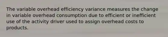 The variable overhead efficiency variance measures the change in variable overhead consumption due to efficient or inefficient use of the activity driver used to assign overhead costs to products.