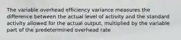 The variable overhead efficiency variance measures the difference between the actual level of activity and the standard activity allowed for the actual output, multiplied by the variable part of the predetermined overhead rate