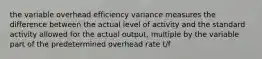 the variable overhead efficiency variance measures the difference between the actual level of activity and the standard activity allowed for the actual output, multiple by the variable part of the predetermined overhead rate t/f