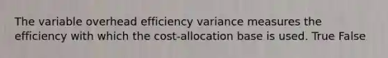 The variable overhead efficiency variance measures the efficiency with which the cost-allocation base is used. True False