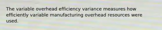 The variable overhead efficiency variance measures how efficiently variable manufacturing overhead resources were used.