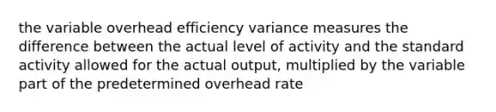 the variable overhead efficiency variance measures the difference between the actual level of activity and the standard activity allowed for the actual output, multiplied by the variable part of the predetermined overhead rate