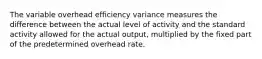 The variable overhead efficiency variance measures the difference between the actual level of activity and the standard activity allowed for the actual output, multiplied by the fixed part of the predetermined overhead rate.