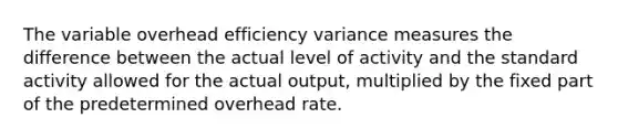 The variable overhead efficiency variance measures the difference between the actual level of activity and the standard activity allowed for the actual output, multiplied by the fixed part of the predetermined overhead rate.