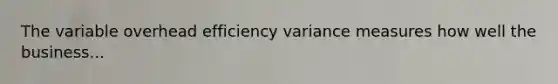 The variable overhead efficiency variance measures how well the business...