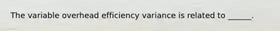 The variable overhead efficiency variance is related to ______.