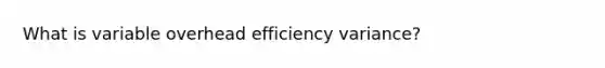 What is variable overhead efficiency variance?