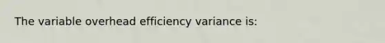 The variable overhead efficiency variance is: