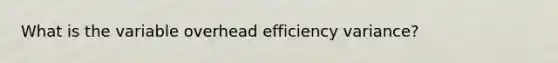 What is the variable overhead efficiency variance?