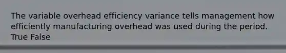 The variable overhead efficiency variance tells management how efficiently manufacturing overhead was used during the period. True False