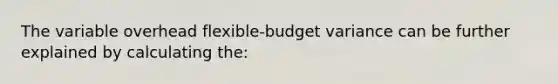 The variable overhead flexible-budget variance can be further explained by calculating the: