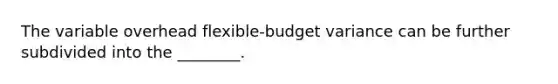 The variable overhead flexible-budget variance can be further subdivided into the ________.