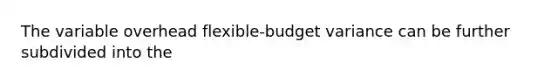 The variable overhead flexible-budget variance can be further subdivided into the