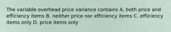 The variable overhead price variance contains A. both price and efficiency items B. neither price nor efficiency items C. efficiency items only D. price items only