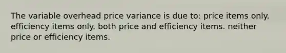 The variable overhead price variance is due to: price items only. efficiency items only. both price and efficiency items. neither price or efficiency items.