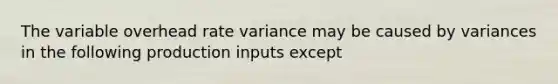 The variable overhead rate variance may be caused by variances in the following production inputs except