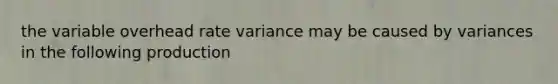 the variable overhead rate variance may be caused by variances in the following production