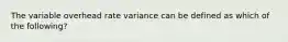 The variable overhead rate variance can be defined as which of the​ following?