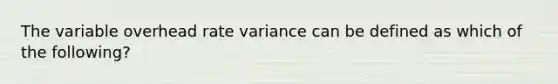 The variable overhead rate variance can be defined as which of the​ following?