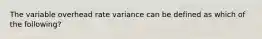 The variable overhead rate variance can be defined as which of the following?