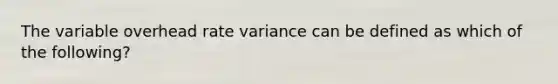 The variable overhead rate variance can be defined as which of the following?