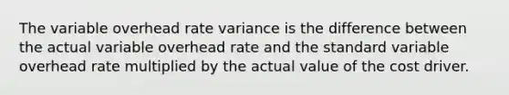 The variable overhead rate variance is the difference between the actual variable overhead rate and the standard variable overhead rate multiplied by the actual value of the cost driver.