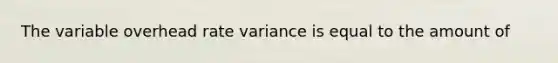 The variable overhead rate variance is equal to the amount of