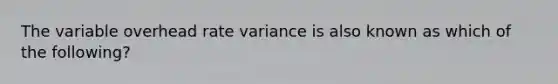 The variable overhead rate variance is also known as which of the following?