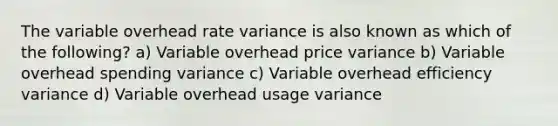 The variable overhead rate variance is also known as which of the following? a) Variable overhead price variance b) Variable overhead spending variance c) Variable overhead efficiency variance d) Variable overhead usage variance