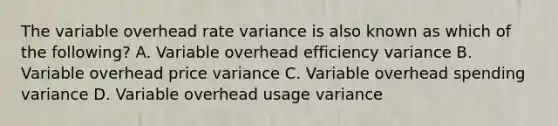 The variable overhead rate variance is also known as which of the​ following? A. Variable overhead efficiency variance B. Variable overhead price variance C. Variable overhead spending variance D. Variable overhead usage variance