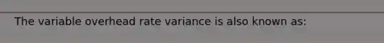 The variable overhead rate variance is also known as: